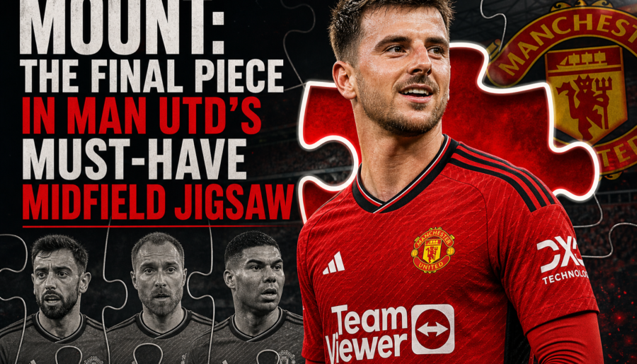 Mount: The Final Piece in Man Utd’s Must-Have Midfield Jigsaw