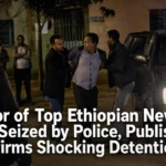 Editor of Top Ethiopian News Site Seized by Police, Publisher Confirms Shocking Detention